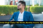 Anish Singh Thakur Net Worth, Monthly income, Age